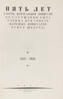 Пять лет работы Центральной комиссии по улучшению быта ученых при Совете народных комиссаров... М.: Изд. ЦЕКУБУ, 1927.
